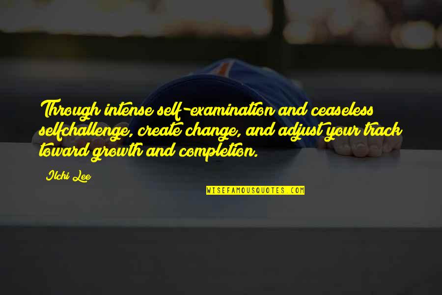 Completion Quotes By Ilchi Lee: Through intense self-examination and ceaseless selfchallenge, create change,