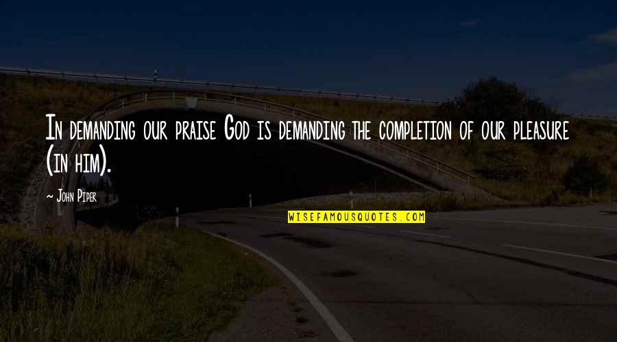 Completion Quotes By John Piper: In demanding our praise God is demanding the