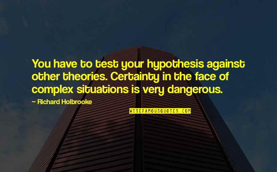 Complex Situations Quotes By Richard Holbrooke: You have to test your hypothesis against other