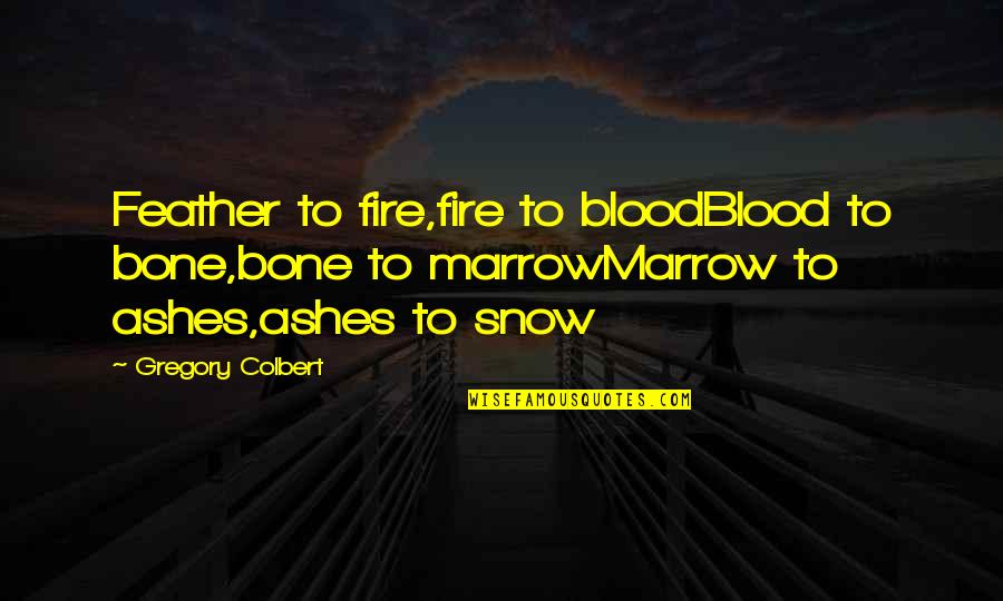 Complexos Agroindustriais Quotes By Gregory Colbert: Feather to fire,fire to bloodBlood to bone,bone to Complexos Agroindustriais Quotes By Gregory Colbert: Feather to fire,fire to bloodBlood to bone,bone to