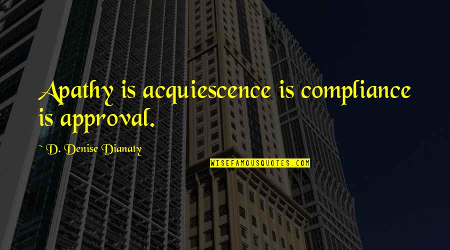 Compliance Quotes By D. Denise Dianaty: Apathy is acquiescence is compliance is approval.