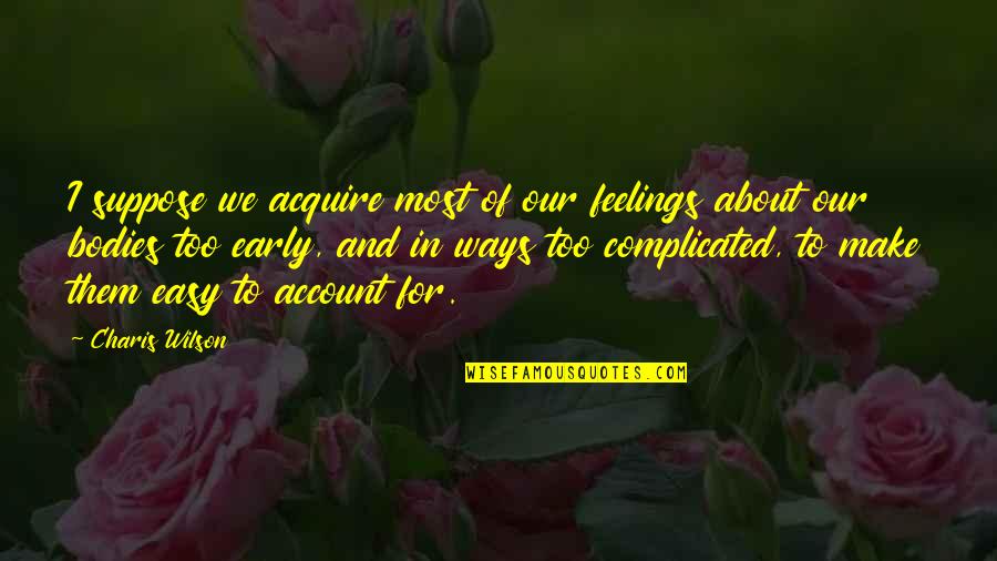 Complicated Feelings Quotes By Charis Wilson: I suppose we acquire most of our feelings Complicated Feelings Quotes By Charis Wilson: I suppose we acquire most of our feelings