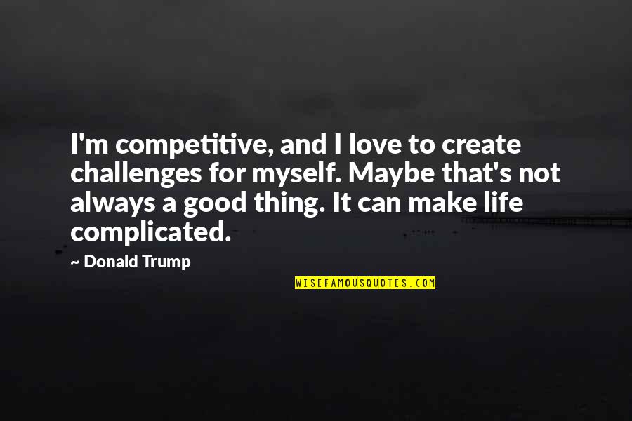 Complicated Love Life Quotes By Donald Trump: I'm competitive, and I love to create challenges