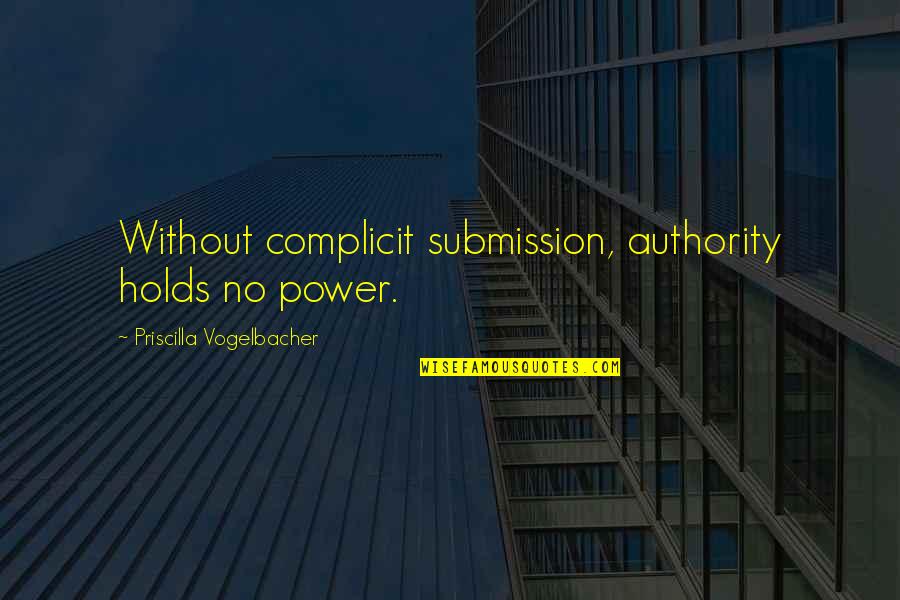 Complicit Quotes By Priscilla Vogelbacher: Without complicit submission, authority holds no power.