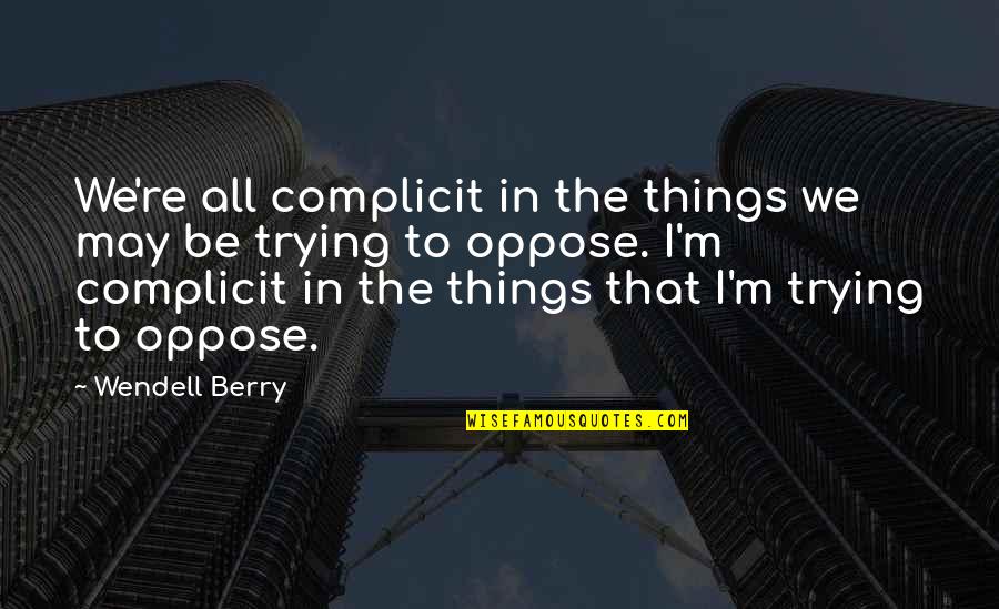 Complicit Quotes By Wendell Berry: We're all complicit in the things we may