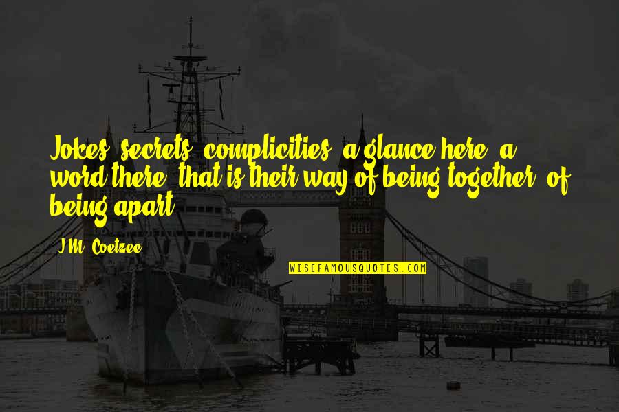 Complicities Quotes By J.M. Coetzee: Jokes, secrets, complicities; a glance here, a word Complicities Quotes By J.M. Coetzee: Jokes, secrets, complicities; a glance here, a word
