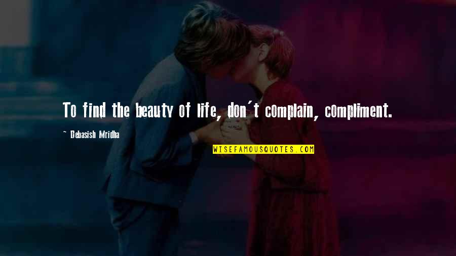 Compliment Beauty Quotes By Debasish Mridha: To find the beauty of life, don't complain,