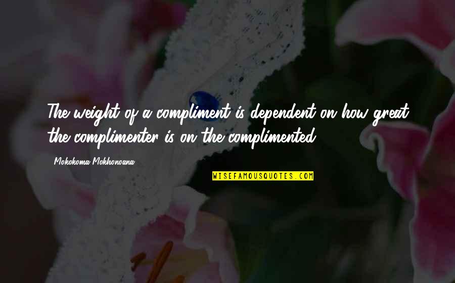 Complimenter Quotes By Mokokoma Mokhonoana: The weight of a compliment is dependent on