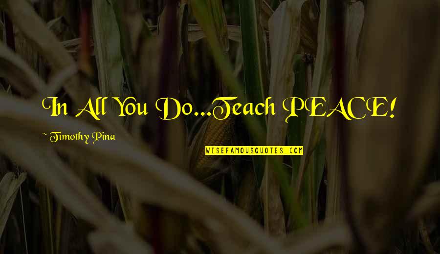 Complimenting Your Girlfriend Quotes By Timothy Pina: In All You Do...Teach PEACE!