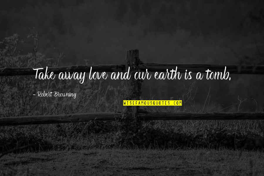 Comportement Synonyme Quotes By Robert Browning: Take away love and our earth is a Comportement Synonyme Quotes By Robert Browning: Take away love and our earth is a