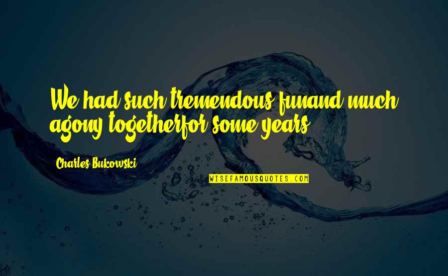 Composedly Synonyms Quotes By Charles Bukowski: We had such tremendous funand much agony togetherfor
