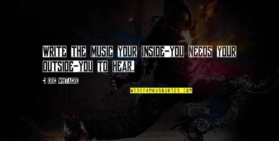 Composing Music Quotes By Eric Whitacre: Write the music your inside-you needs your outside-you