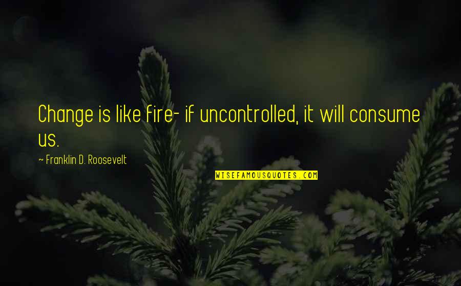 Composing Music Quotes By Franklin D. Roosevelt: Change is like fire- if uncontrolled, it will