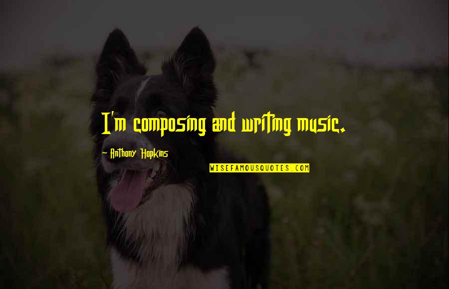 Composing's Quotes By Anthony Hopkins: I'm composing and writing music.