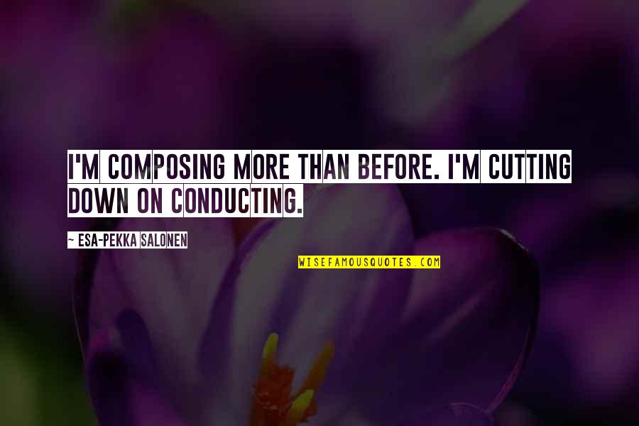 Composing's Quotes By Esa-Pekka Salonen: I'm composing more than before. I'm cutting down