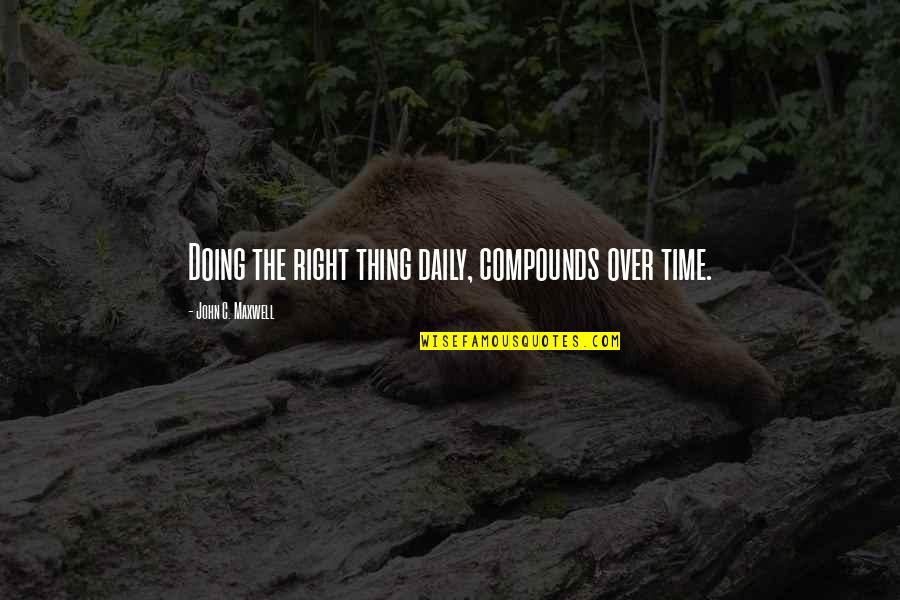 Compounds Quotes By John C. Maxwell: Doing the right thing daily, compounds over time.