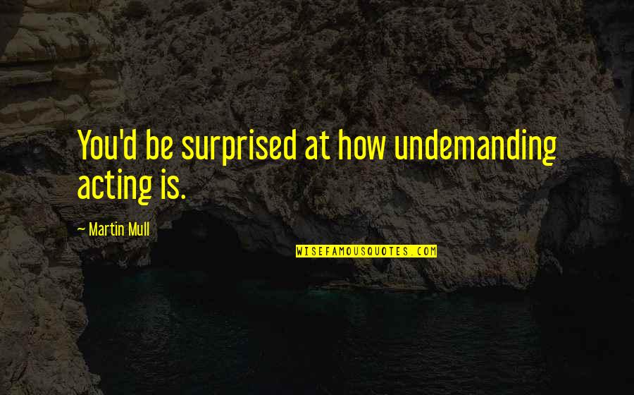 Compraraja Quotes By Martin Mull: You'd be surprised at how undemanding acting is. Compraraja Quotes By Martin Mull: You'd be surprised at how undemanding acting is.