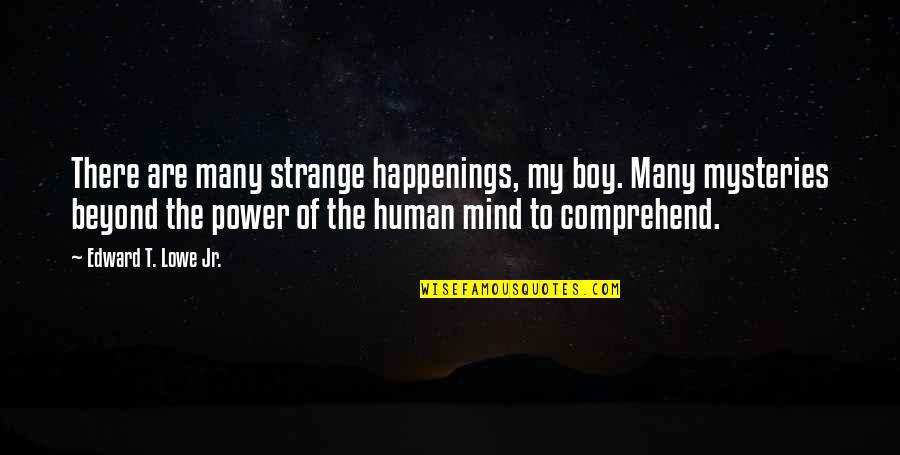 Comprehend Quotes By Edward T. Lowe Jr.: There are many strange happenings, my boy. Many