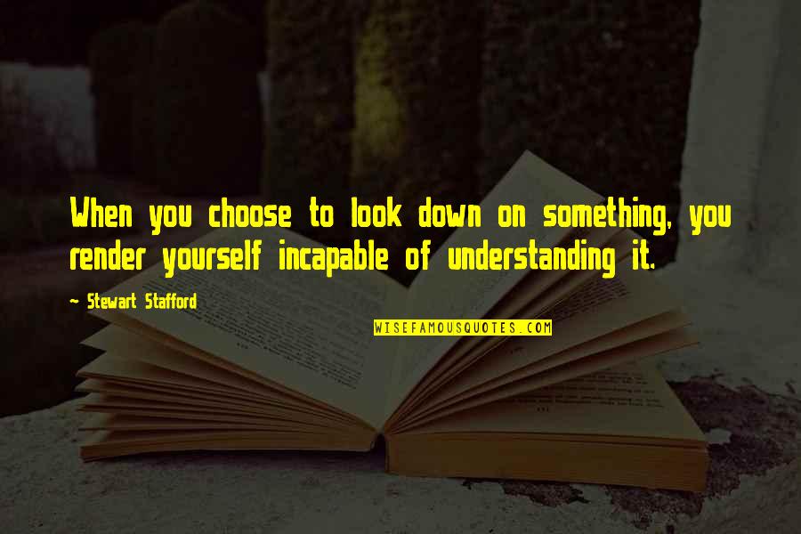 Comprehend Quotes By Stewart Stafford: When you choose to look down on something,