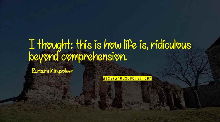 Comprehension Quotes By Barbara Kingsolver: I thought: this is how life is, ridiculous