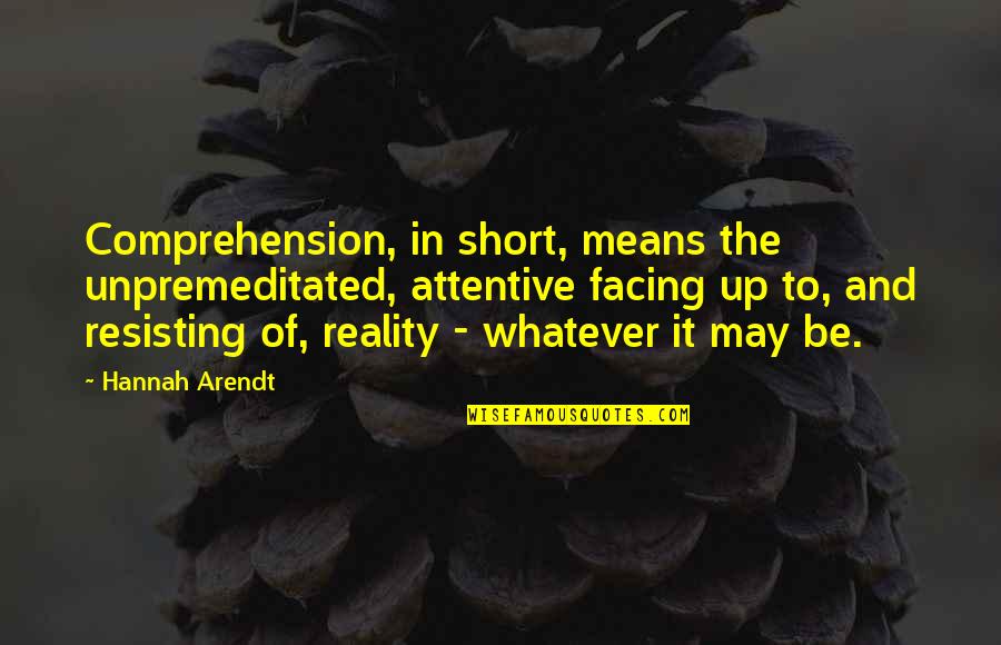 Comprehension Quotes By Hannah Arendt: Comprehension, in short, means the unpremeditated, attentive facing