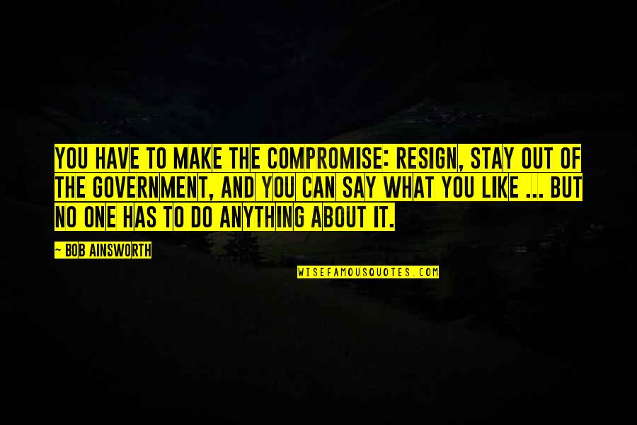 Compromise In Government Quotes By Bob Ainsworth: You have to make the compromise: resign, stay Compromise In Government Quotes By Bob Ainsworth: You have to make the compromise: resign, stay