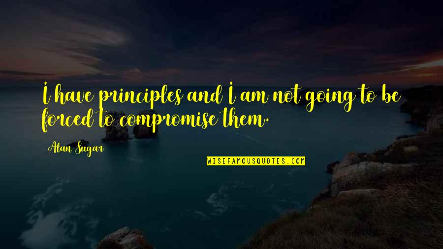 Compromise Principles Quotes By Alan Sugar: I have principles and I am not going