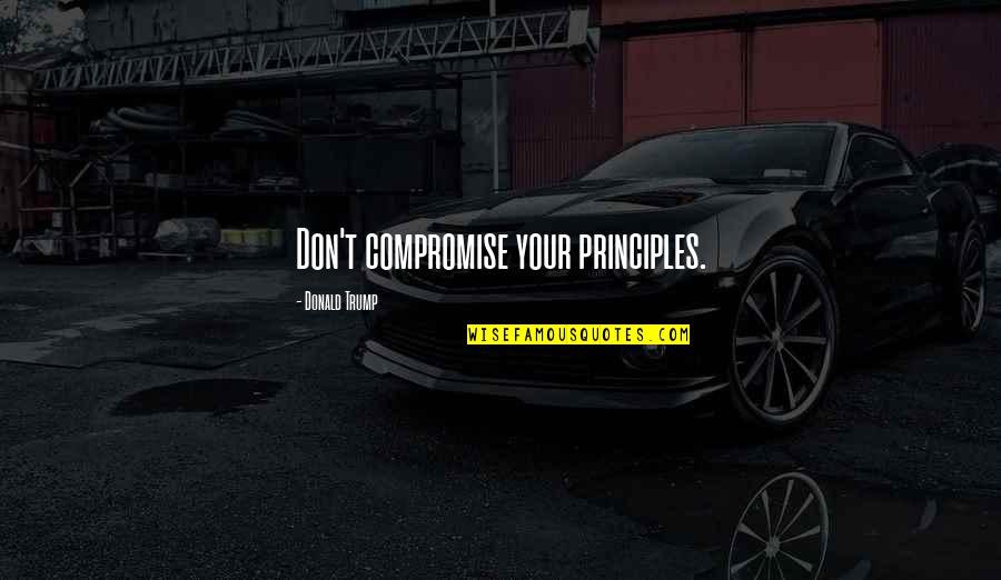 Compromise Principles Quotes By Donald Trump: Don't compromise your principles.