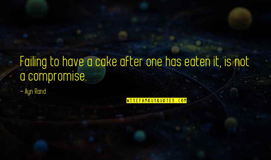 Compromise To Quotes By Ayn Rand: Failing to have a cake after one has