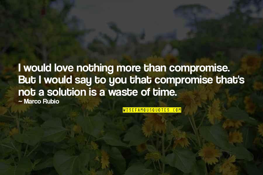 Compromise To Quotes By Marco Rubio: I would love nothing more than compromise. But