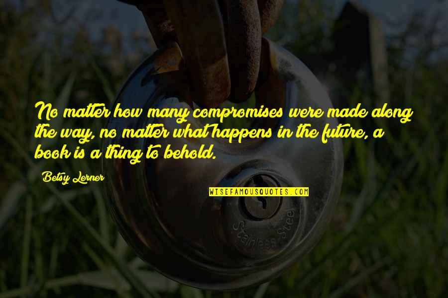 Compromises Quotes By Betsy Lerner: No matter how many compromises were made along