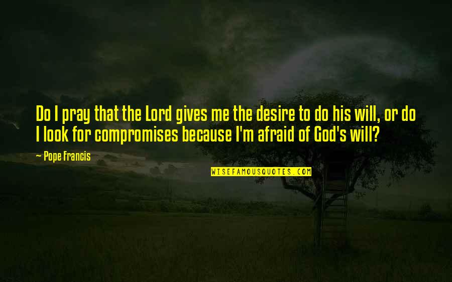 Compromises Quotes By Pope Francis: Do I pray that the Lord gives me