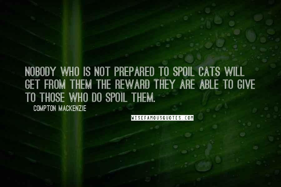 Compton Mackenzie quotes: Nobody who is not prepared to spoil cats will get from them the reward they are able to give to those who do spoil them.
