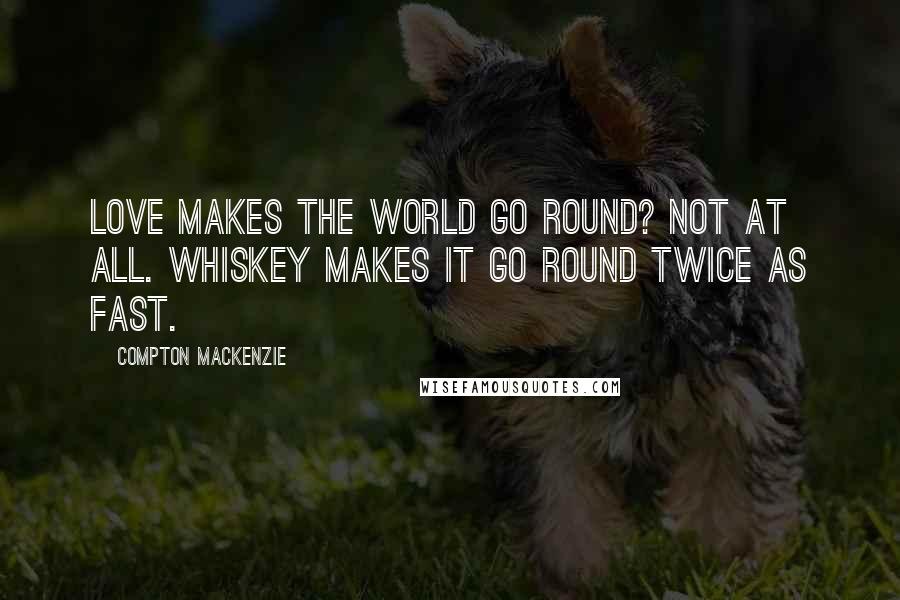 Compton Mackenzie quotes: Love makes the world go round? Not at all. Whiskey makes it go round twice as fast.