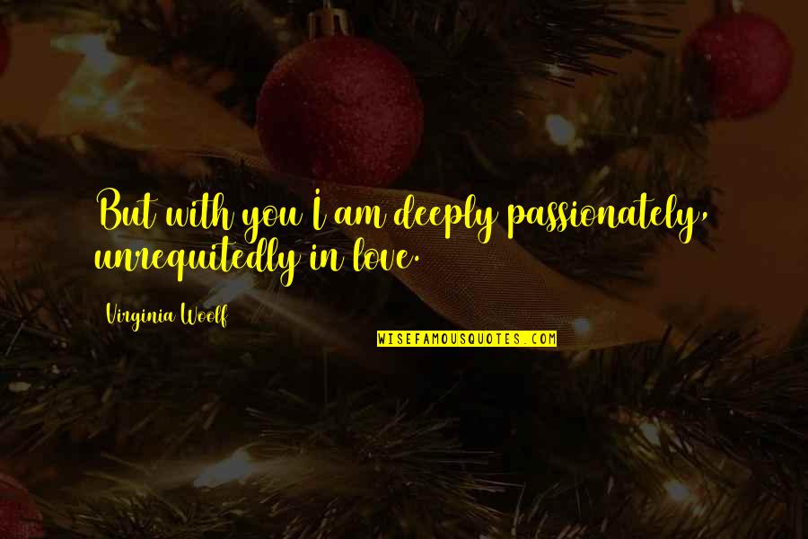 Compton Song Quotes By Virginia Woolf: But with you I am deeply passionately, unrequitedly