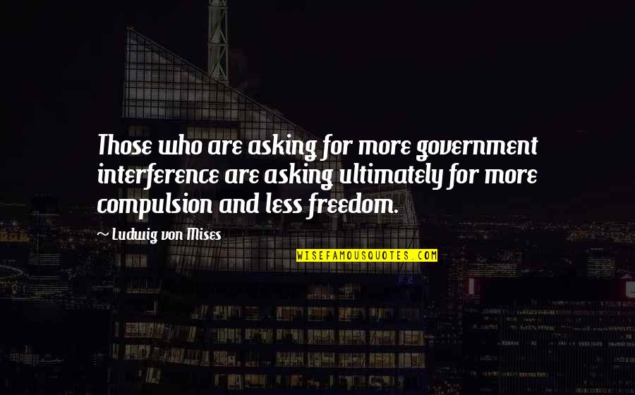 Compulsion Quotes By Ludwig Von Mises: Those who are asking for more government interference