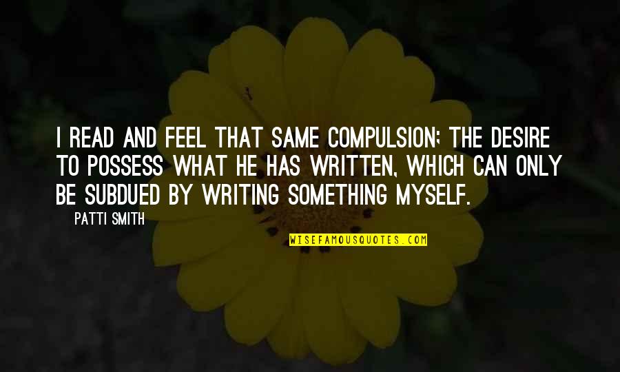 Compulsion Quotes By Patti Smith: I read and feel that same compulsion; the