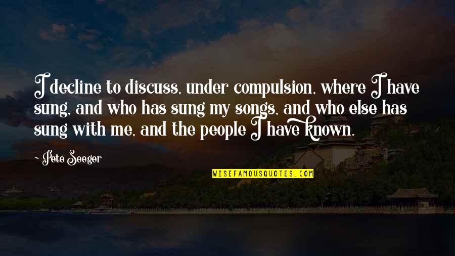 Compulsion Quotes By Pete Seeger: I decline to discuss, under compulsion, where I