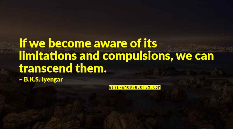Compulsions Quotes By B.K.S. Iyengar: If we become aware of its limitations and
