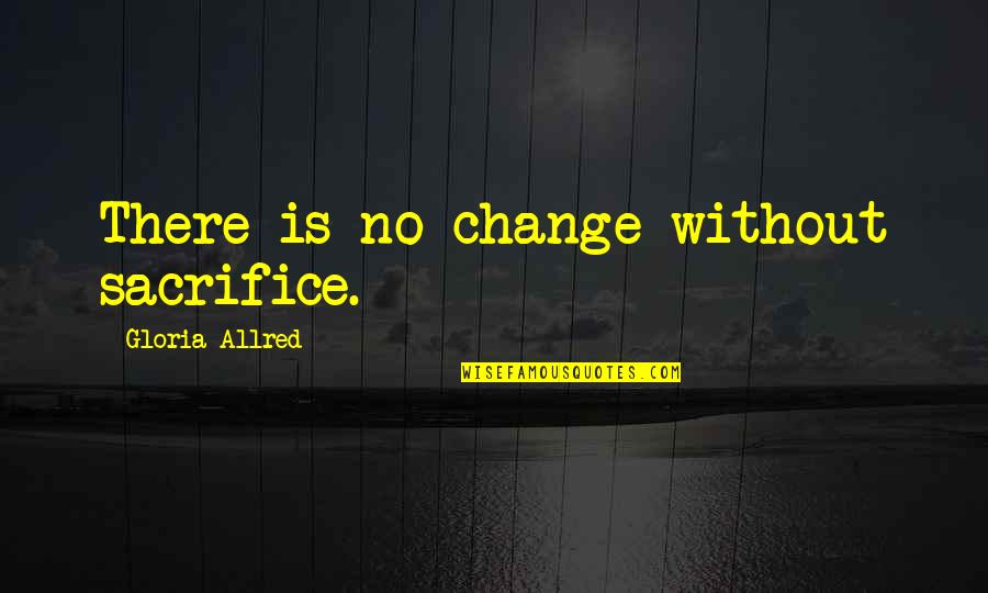 Compunction Quotes By Gloria Allred: There is no change without sacrifice.