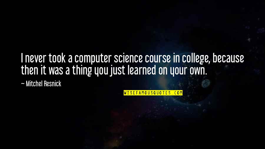 Computer Course Quotes By Mitchel Resnick: I never took a computer science course in