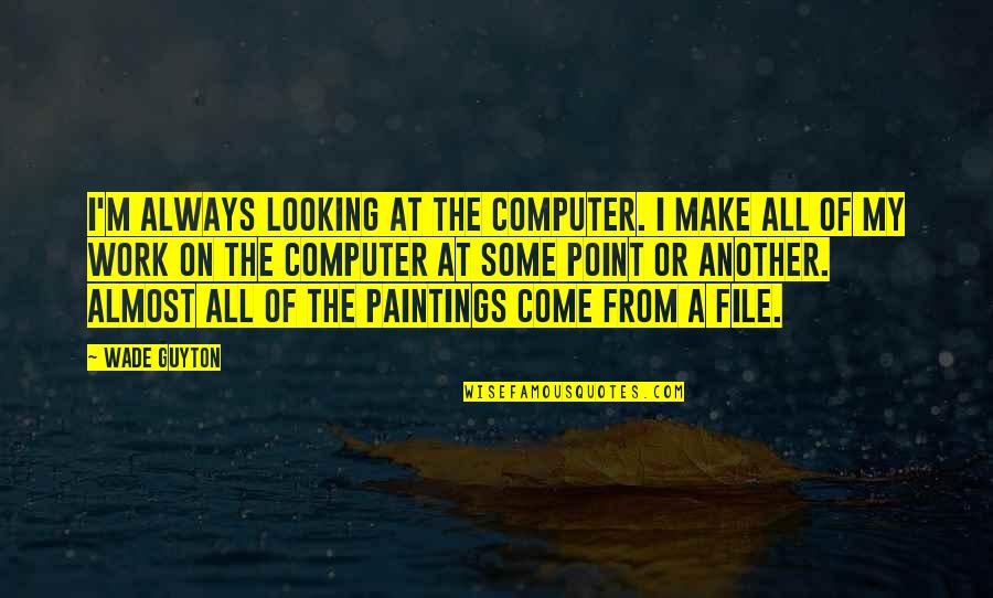 Computer Files Quotes By Wade Guyton: I'm always looking at the computer. I make