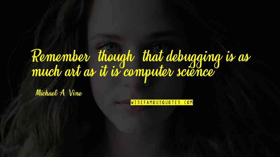 Computer Science Quotes By Michael A. Vine: Remember, though, that debugging is as much art