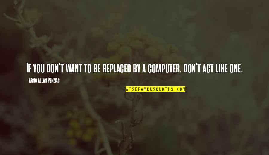 Computer Technology Quotes By Arno Allan Penzias: If you don't want to be replaced by Computer Technology Quotes By Arno Allan Penzias: If you don't want to be replaced by