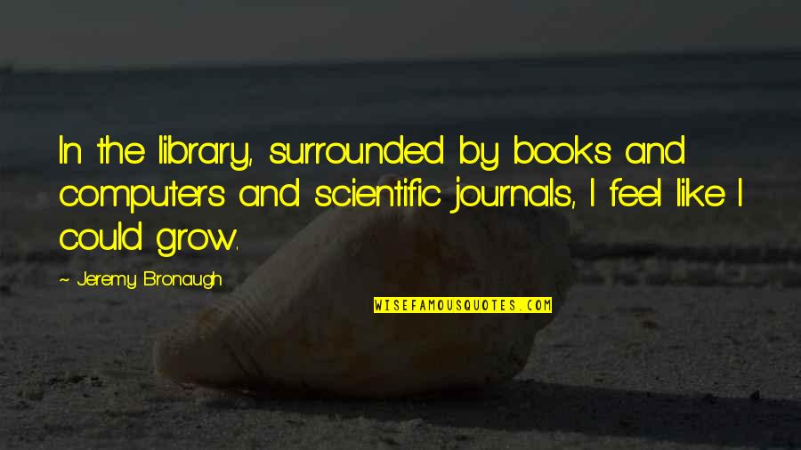 Computers And Books Quotes By Jeremy Bronaugh: In the library, surrounded by books and computers Computers And Books Quotes By Jeremy Bronaugh: In the library, surrounded by books and computers