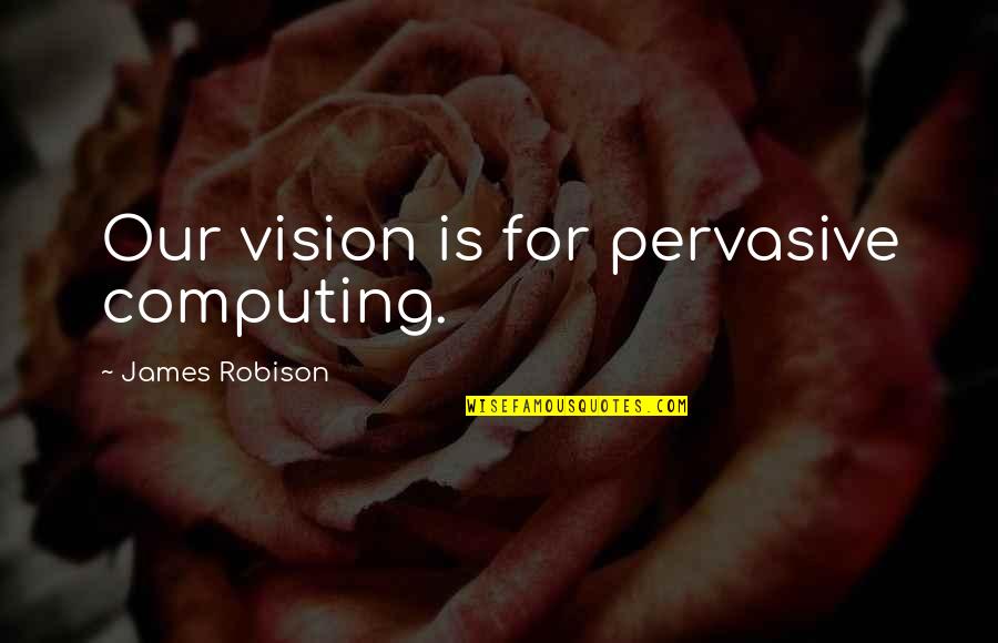 Computing Quotes By James Robison: Our vision is for pervasive computing.