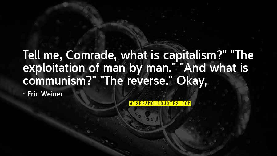 Comrade Quotes By Eric Weiner: Tell me, Comrade, what is capitalism?" "The exploitation