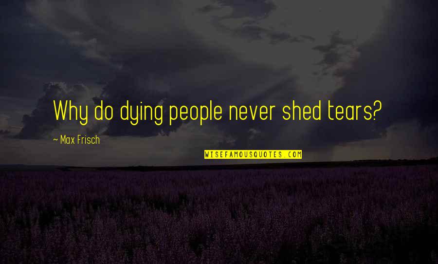 Comradeship Leadership Quotes By Max Frisch: Why do dying people never shed tears?