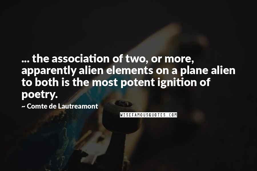 Comte De Lautreamont quotes: ... the association of two, or more, apparently alien elements on a plane alien to both is the most potent ignition of poetry.