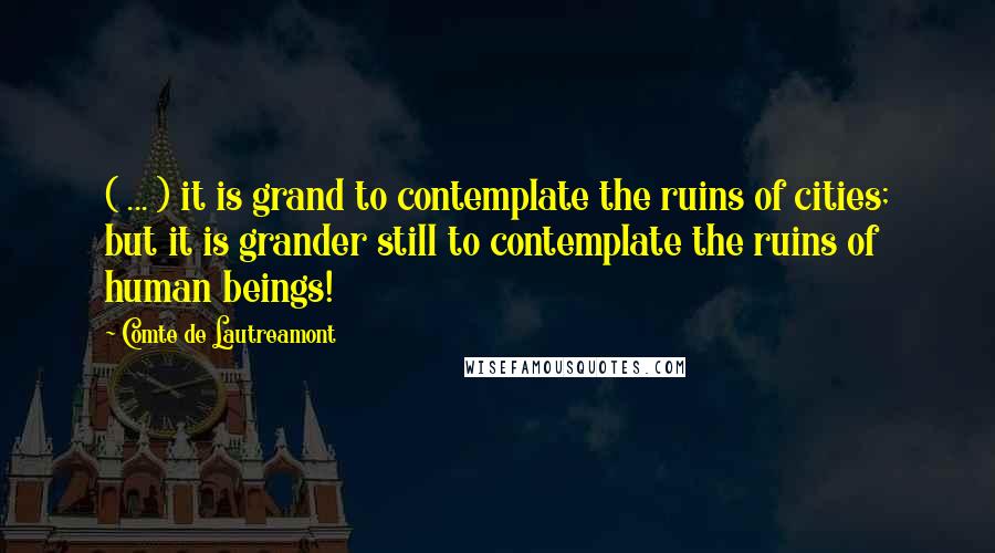 Comte De Lautreamont quotes: ( ... ) it is grand to contemplate the ruins of cities; but it is grander still to contemplate the ruins of human beings!